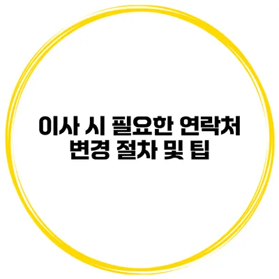 이사 시 필요한 연락처 변경 절차 및 팁