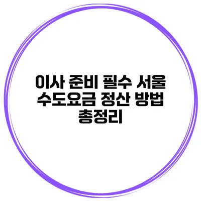이사 준비 필수: 서울 수도요금 정산 방법 총정리