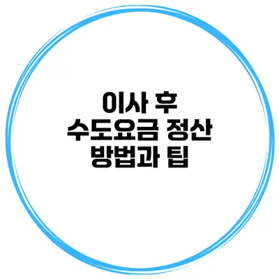 이사 후 수도요금 정산 방법과 팁