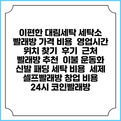 이편한 대림세탁 세탁소 빨래방 가격 비용 | 영업시간 위치 찾기 | 후기 | 근처 빨래방 추천 | 이불 운동화 신발 패딩 세탁 비용 | 세제 | 셀프빨래방 창업 비용 | 24시 코인빨래방