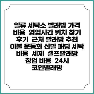 일류 세탁소 빨래방 가격 비용 | 영업시간 위치 찾기 | 후기 | 근처 빨래방 추천 | 이불 운동화 신발 패딩 세탁 비용 | 세제 | 셀프빨래방 창업 비용 | 24시 코인빨래방