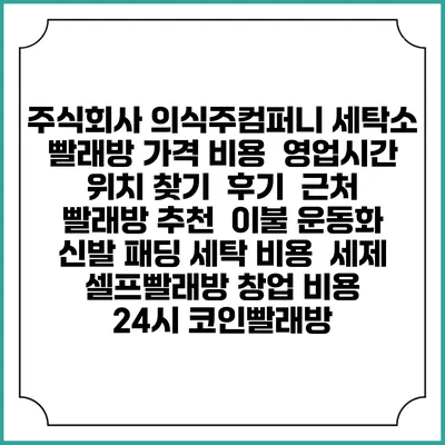 주식회사 의식주컴퍼니 세탁소 빨래방 가격 비용 | 영업시간 위치 찾기 | 후기 | 근처 빨래방 추천 | 이불 운동화 신발 패딩 세탁 비용 | 세제 | 셀프빨래방 창업 비용 | 24시 코인빨래방