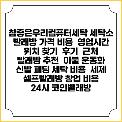 참좋은우리컴퓨터세탁 세탁소 빨래방 가격 비용 | 영업시간 위치 찾기 | 후기 | 근처 빨래방 추천 | 이불 운동화 신발 패딩 세탁 비용 | 세제 | 셀프빨래방 창업 비용 | 24시 코인빨래방