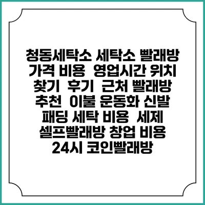 청동세탁소 세탁소 빨래방 가격 비용 | 영업시간 위치 찾기 | 후기 | 근처 빨래방 추천 | 이불 운동화 신발 패딩 세탁 비용 | 세제 | 셀프빨래방 창업 비용 | 24시 코인빨래방