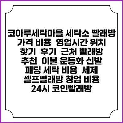 코아루세탁마을 세탁소 빨래방 가격 비용 | 영업시간 위치 찾기 | 후기 | 근처 빨래방 추천 | 이불 운동화 신발 패딩 세탁 비용 | 세제 | 셀프빨래방 창업 비용 | 24시 코인빨래방