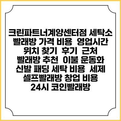 크린파트너계양센터점 세탁소 빨래방 가격 비용 | 영업시간 위치 찾기 | 후기 | 근처 빨래방 추천 | 이불 운동화 신발 패딩 세탁 비용 | 세제 | 셀프빨래방 창업 비용 | 24시 코인빨래방
