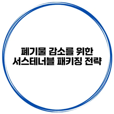 폐기물 감소를 위한 서스테너블 패키징 전략
