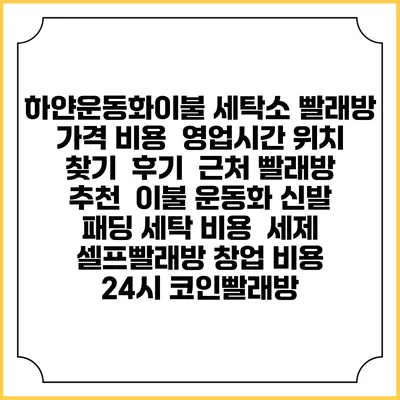 하얀운동화이불 세탁소 빨래방 가격 비용 | 영업시간 위치 찾기 | 후기 | 근처 빨래방 추천 | 이불 운동화 신발 패딩 세탁 비용 | 세제 | 셀프빨래방 창업 비용 | 24시 코인빨래방