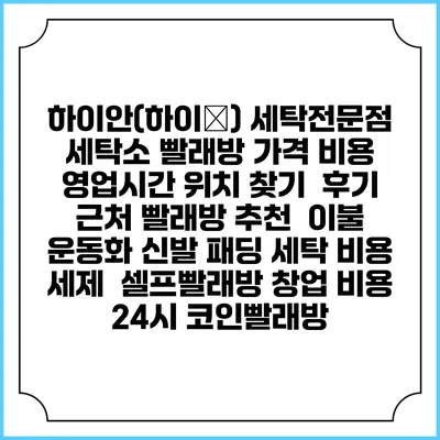 하이안(하이安) 세탁전문점 세탁소 빨래방 가격 비용 | 영업시간 위치 찾기 | 후기 | 근처 빨래방 추천 | 이불 운동화 신발 패딩 세탁 비용 | 세제 | 셀프빨래방 창업 비용 | 24시 코인빨래방