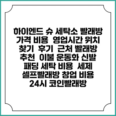 하이엔드 슈 세탁소 빨래방 가격 비용 | 영업시간 위치 찾기 | 후기 | 근처 빨래방 추천 | 이불 운동화 신발 패딩 세탁 비용 | 세제 | 셀프빨래방 창업 비용 | 24시 코인빨래방