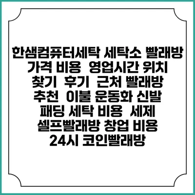 한샘컴퓨터세탁 세탁소 빨래방 가격 비용 | 영업시간 위치 찾기 | 후기 | 근처 빨래방 추천 | 이불 운동화 신발 패딩 세탁 비용 | 세제 | 셀프빨래방 창업 비용 | 24시 코인빨래방