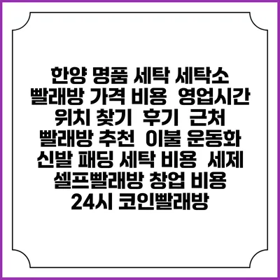 한양 명품 세탁 세탁소 빨래방 가격 비용 | 영업시간 위치 찾기 | 후기 | 근처 빨래방 추천 | 이불 운동화 신발 패딩 세탁 비용 | 세제 | 셀프빨래방 창업 비용 | 24시 코인빨래방