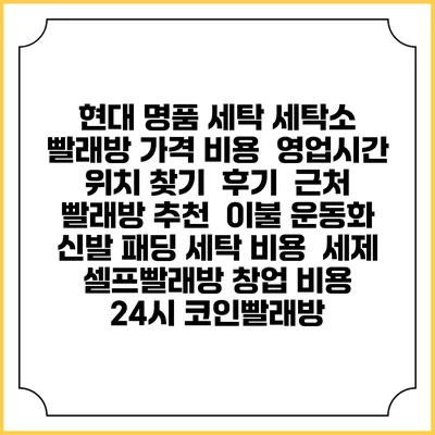 현대 명품 세탁 세탁소 빨래방 가격 비용 | 영업시간 위치 찾기 | 후기 | 근처 빨래방 추천 | 이불 운동화 신발 패딩 세탁 비용 | 세제 | 셀프빨래방 창업 비용 | 24시 코인빨래방