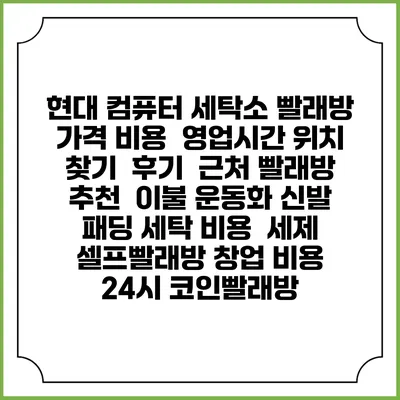 현대 컴퓨터 세탁소 빨래방 가격 비용 | 영업시간 위치 찾기 | 후기 | 근처 빨래방 추천 | 이불 운동화 신발 패딩 세탁 비용 | 세제 | 셀프빨래방 창업 비용 | 24시 코인빨래방