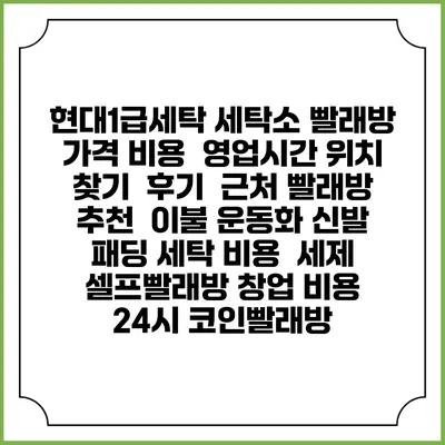 현대1급세탁 세탁소 빨래방 가격 비용 | 영업시간 위치 찾기 | 후기 | 근처 빨래방 추천 | 이불 운동화 신발 패딩 세탁 비용 | 세제 | 셀프빨래방 창업 비용 | 24시 코인빨래방