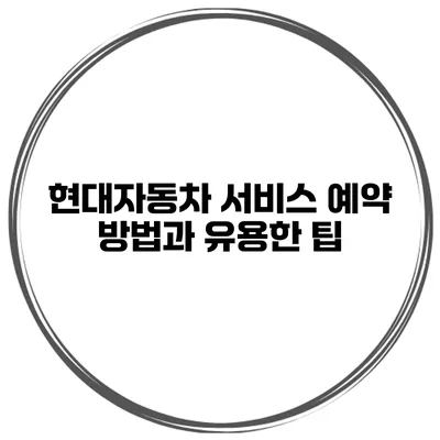 현대자동차 서비스 예약 방법과 유용한 팁