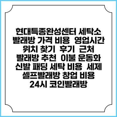 현대특종완성센터 세탁소 빨래방 가격 비용 | 영업시간 위치 찾기 | 후기 | 근처 빨래방 추천 | 이불 운동화 신발 패딩 세탁 비용 | 세제 | 셀프빨래방 창업 비용 | 24시 코인빨래방