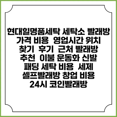 현대힐명품세탁 세탁소 빨래방 가격 비용 | 영업시간 위치 찾기 | 후기 | 근처 빨래방 추천 | 이불 운동화 신발 패딩 세탁 비용 | 세제 | 셀프빨래방 창업 비용 | 24시 코인빨래방