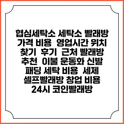 협심세탁소 세탁소 빨래방 가격 비용 | 영업시간 위치 찾기 | 후기 | 근처 빨래방 추천 | 이불 운동화 신발 패딩 세탁 비용 | 세제 | 셀프빨래방 창업 비용 | 24시 코인빨래방