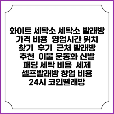 화이트 세탁소 세탁소 빨래방 가격 비용 | 영업시간 위치 찾기 | 후기 | 근처 빨래방 추천 | 이불 운동화 신발 패딩 세탁 비용 | 세제 | 셀프빨래방 창업 비용 | 24시 코인빨래방