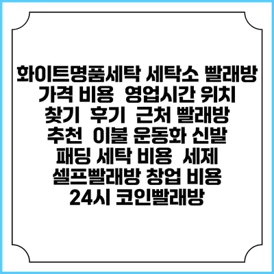 화이트명품세탁 세탁소 빨래방 가격 비용 | 영업시간 위치 찾기 | 후기 | 근처 빨래방 추천 | 이불 운동화 신발 패딩 세탁 비용 | 세제 | 셀프빨래방 창업 비용 | 24시 코인빨래방