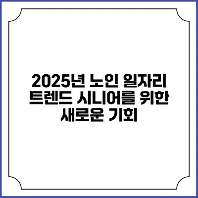 2025년 노인 일자리 트렌드 시니어를 위한 새로운 기회