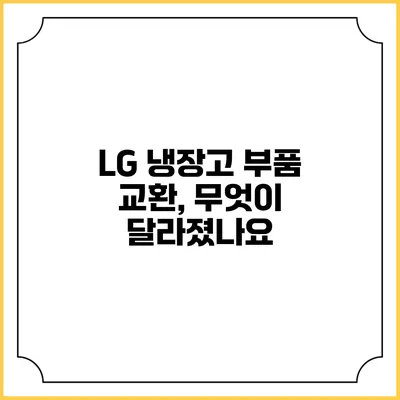 LG 냉장고 부품 교환, 무엇이 달라졌나요?