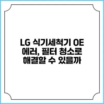 LG 식기세척기 OE 에러, 필터 청소로 해결할 수 있을까?