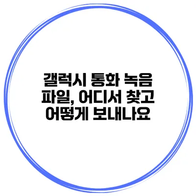 갤럭시 통화 녹음 파일, 어디서 찾고 어떻게 보내나요?