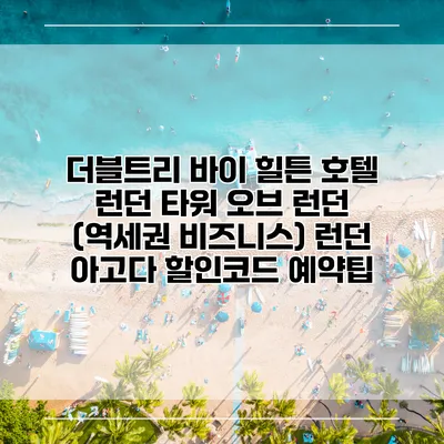 더블트리 바이 힐튼 호텔 런던 타워 오브 런던 (역세권 비즈니스) 런던 아고다 할인코드 예약팁