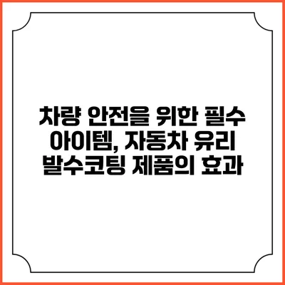 차량 안전을 위한 필수 아이템, 자동차 유리 발수코팅 제품의 효과
