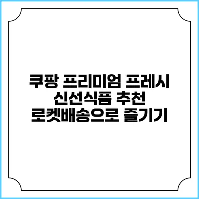 쿠팡 프리미엄 프레시 신선식품 추천 로켓배송으로 즐기기