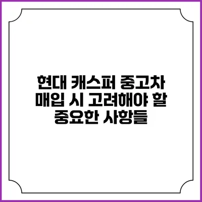 현대 캐스퍼 중고차 매입 시 고려해야 할 중요한 사항들